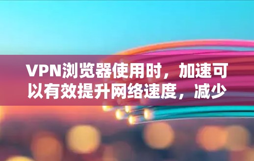 VPN浏览器使用时,加速可以有效提升网络速度,减少延迟,确保用户体验更好。以下是一些建议和方法,帮助您在使用VPN时加速 VPN浏览器使用时,加速可以有效提升网络速度,减少延迟,确保用户体验更好。以下是一些建议和方法,帮助您在使用VPN时加速
