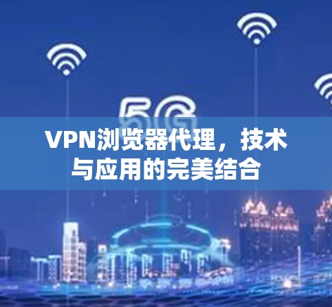 VPN浏览器代理，技术与应用的完美结合