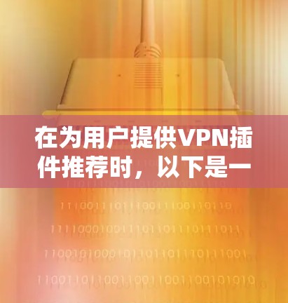 在为用户提供VPN插件推荐时,以下是一个结构清晰、全面的列表,涵盖不同场景和需求,帮助用户选择最合适的插件 在为用户提供VPN插件推荐时,以下是一个结构清晰、全面的列表,涵盖不同场景和需求,帮助用户选择最合适的插件