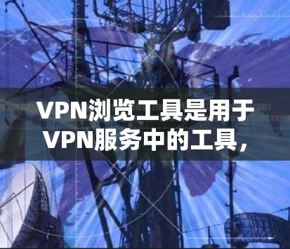 VPN浏览工具是用于VPN服务中的工具,它们帮助用户访问互联网时的隐私和安全。以下是几个常用的VPN浏览工具 VPN浏览工具是用于VPN服务中的工具,它们帮助用户访问互联网时的隐私和安全。以下是几个常用的VPN浏览工具