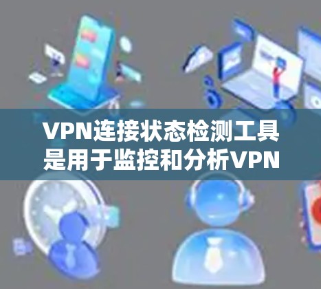 VPN连接状态检测工具是用于监控和分析VPN连接状态的应用程序,帮助用户和管理员了解网络的运行状态。以下是对这些工具的详细介绍 VPN连接状态检测工具是用于监控和分析VPN连接状态的应用程序,帮助用户和管理员了解网络的运行状态。以下是对这些工具的详细介绍