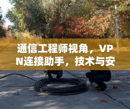 通信工程师视角,VPN连接助手,技术与安全的完美统一 通信工程师视角,VPN连接助手,技术与安全的完美统一