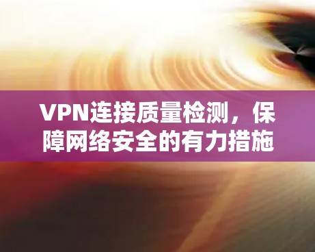 VPN连接质量检测,保障网络安全的有力措施 VPN连接质量检测,保障网络安全的有力措施