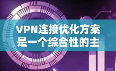 VPN连接优化方案是一个综合性的主题，涵盖了技术、速度、延迟、安全性和长期维护等多个方面。以下是一些优化VPN连接的常见方案和方法建议
