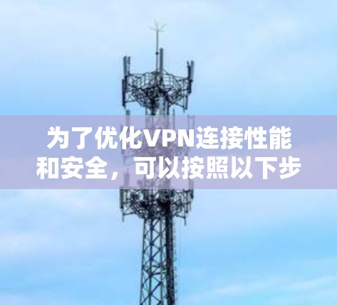 为了优化VPN连接性能和安全,可以按照以下步骤进行 为了优化VPN连接性能和安全,可以按照以下步骤进行