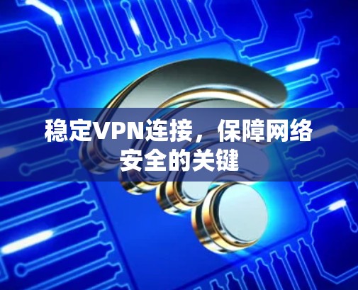 稳定VPN连接,保障网络安全的关键 稳定VPN连接,保障网络安全的关键