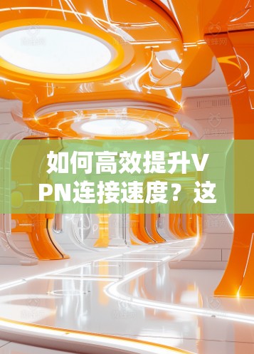 如何高效提升VPN连接速度？这些方法绝对让你省心！