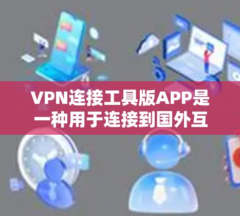 VPN连接工具版APP是一种用于连接到国外互联网的软件,通常用于VPN服务。以下是一些常见的VPN软件 VPN连接工具版APP是一种用于连接到国外互联网的软件,通常用于VPN服务。以下是一些常见的VPN软件