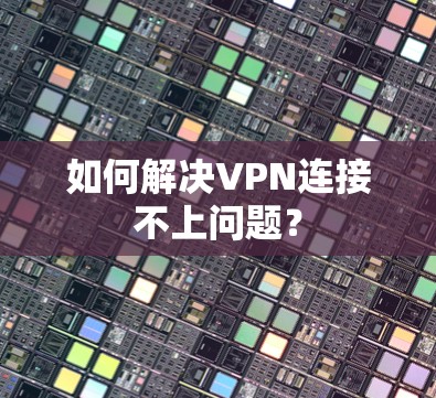 如何解决VPN连接不上问题? 如何解决VPN连接不上问题?
