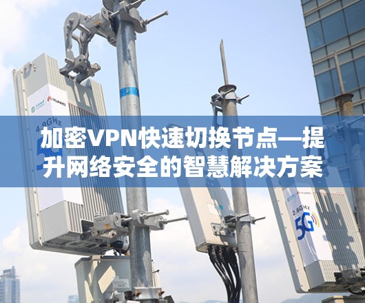 加密VPN快速切换节点—提升网络安全的智慧解决方案 加密VPN快速切换节点—提升网络安全的智慧解决方案