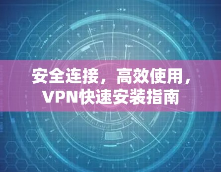安全连接,高效使用,VPN快速安装指南 安全连接,高效使用,VPN快速安装指南