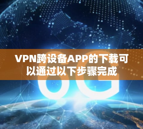 VPN跨设备APP的下载可以通过以下步骤完成 VPN跨设备APP的下载可以通过以下步骤完成