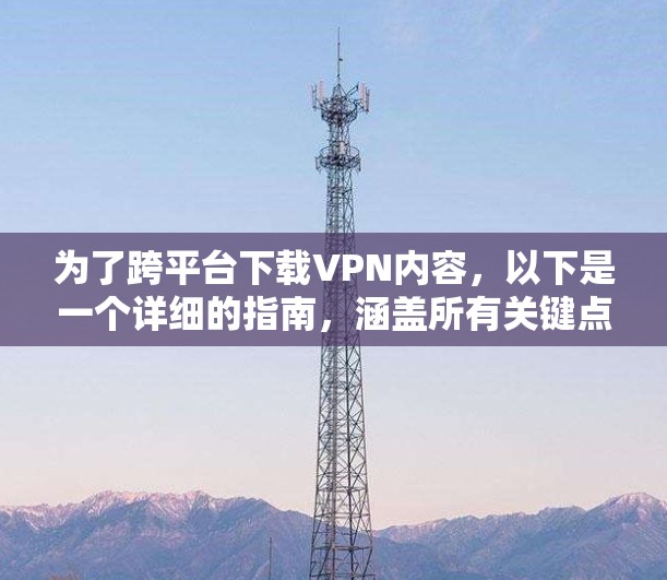 为了跨平台下载VPN内容，以下是一个详细的指南，涵盖所有关键点