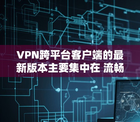 VPN跨平台客户端的最新版本主要集中在 流畅性、兼容性和稳定性 上。以下是一些常见的VPN跨平台客户端推荐,它们通常支持iOS、Android、Mac等多种平台 VPN跨平台客户端的最新版本主要集中在 流畅性、兼容性和稳定性 上。以下是一些常见的VPN跨平台客户端推荐,它们通常支持iOS、Android、Mac等多种平台