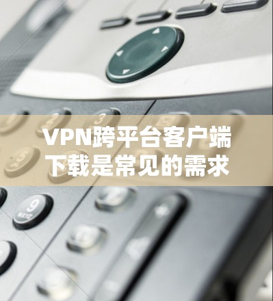 VPN跨平台客户端下载是常见的需求,但需要注意以下几点 VPN跨平台客户端下载是常见的需求,但需要注意以下几点