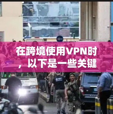 在跨境使用VPN时,以下是一些关键考虑因素 在跨境使用VPN时,以下是一些关键考虑因素
