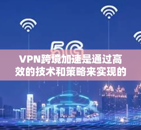 VPN跨境加速是通过高效的技术和策略来实现的,以下是逐步的总结和解释 VPN跨境加速是通过高效的技术和策略来实现的,以下是逐步的总结和解释