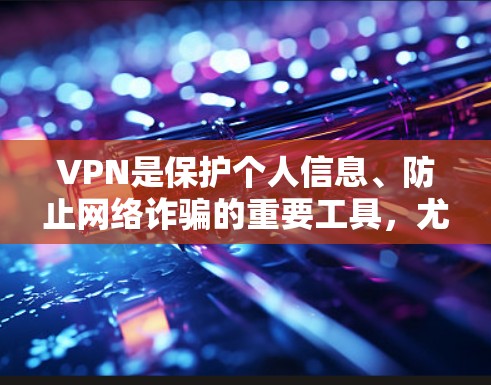 VPN是保护个人信息、防止网络诈骗的重要工具,尤其适合经常在线使用、需要访问多设备或有特定访问行为的用户。以下是针对不同需求和场景的VPN推荐 VPN是保护个人信息、防止网络诈骗的重要工具,尤其适合经常在线使用、需要访问多设备或有特定访问行为的用户。以下是针对不同需求和场景的VPN推荐