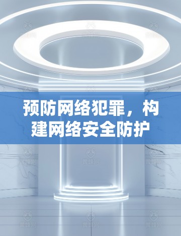 预防网络犯罪,构建网络安全防护体系 预防网络犯罪,构建网络安全防护体系