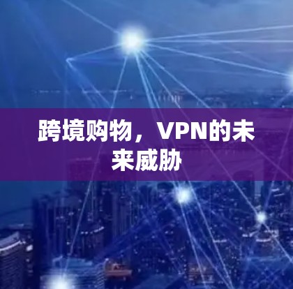 跨境购物,VPN的未来威胁 跨境购物,VPN的未来威胁