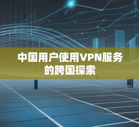 中国用户使用VPN服务的跨国探索 中国用户使用VPN服务的跨国探索