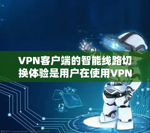 VPN客户端的智能线路切换体验是用户在使用VPN服务时的高级功能，旨在提高连接的效率和安全性。以下是对该体验的详细分析和总结