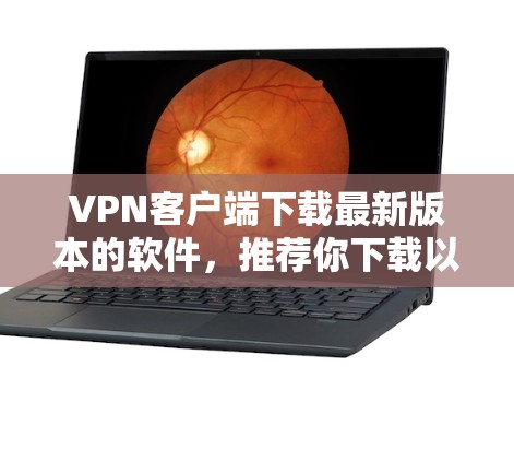 VPN客户端下载最新版本的软件，推荐你下载以下几种版本