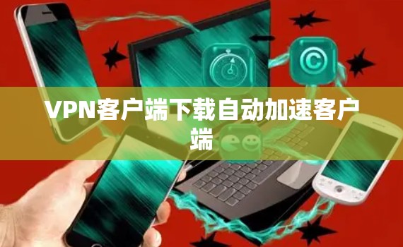 VPN客户端下载自动加速客户端 VPN客户端下载自动加速客户端