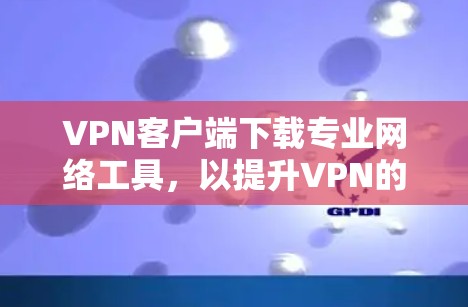 VPN客户端下载专业网络工具，以提升VPN的安全性和便捷性。以下是一些推荐，涵盖免费工具和高级功能