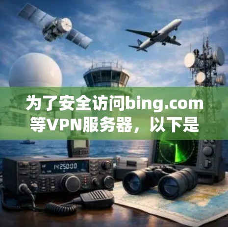 为了安全访问bing.com等VPN服务器,以下是一步步的建议 为了安全访问bing.com等VPN服务器,以下是一步步的建议