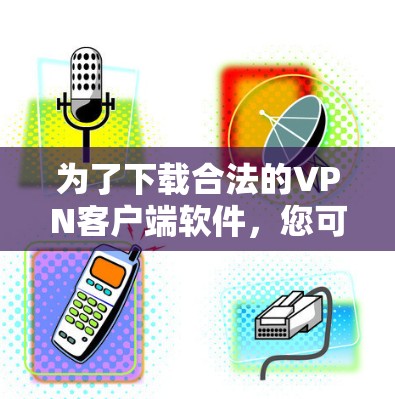 为了下载合法的VPN客户端软件,您可以按照以下步骤操作 为了下载合法的VPN客户端软件,您可以按照以下步骤操作