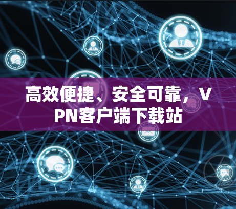 高效便捷、安全可靠,VPN客户端下载站 高效便捷、安全可靠,VPN客户端下载站