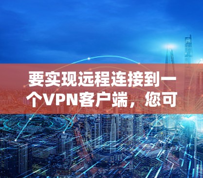 要实现远程连接到一个VPN客户端，您可以按照以下步骤进行操作。假设您已经安装了一个VPN客户端，并且希望将它连接到另一个VPN服务器上
