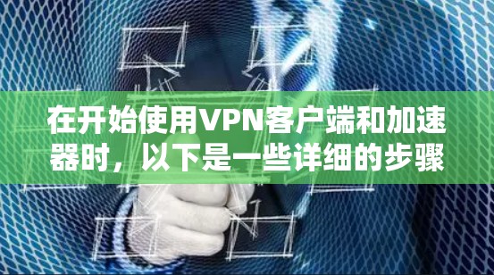 在开始使用VPN客户端和加速器时,以下是一些详细的步骤和注意事项 在开始使用VPN客户端和加速器时,以下是一些详细的步骤和注意事项