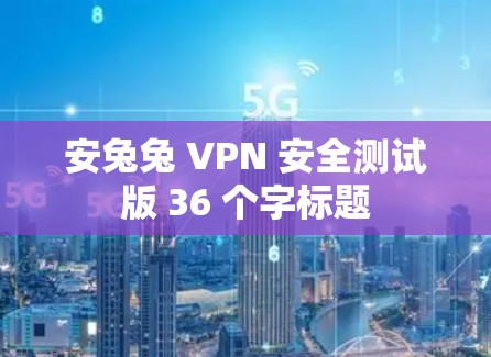 安兔兔 VPN 安全测试版 36 个字标题 安兔兔 VPN 安全测试版 36 个字标题