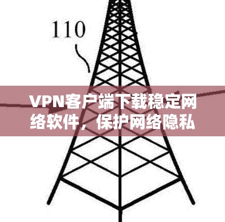VPN客户端下载稳定网络软件，保护网络隐私与安全