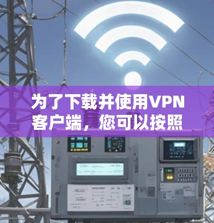 为了下载并使用VPN客户端,您可以按照以下步骤操作 为了下载并使用VPN客户端,您可以按照以下步骤操作