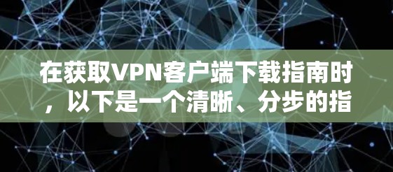 在获取VPN客户端下载指南时,以下是一个清晰、分步的指南,适用于不同类型的VPN客户端 在获取VPN客户端下载指南时,以下是一个清晰、分步的指南,适用于不同类型的VPN客户端