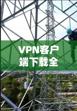 VPN客户端下载全球网络客户端时，您可以下载以下几种常用的软件
