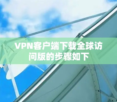 VPN客户端下载全球访问版的步骤如下 VPN客户端下载全球访问版的步骤如下