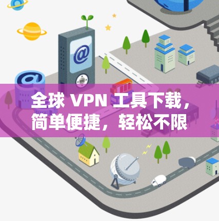 全球 VPN 工具下载,简单便捷,轻松不限制 全球 VPN 工具下载,简单便捷,轻松不限制