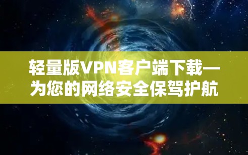 轻量版VPN客户端下载—为您的网络安全保驾护航 轻量版VPN客户端下载—为您的网络安全保驾护航