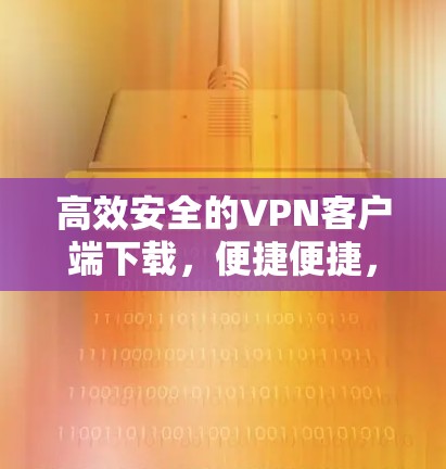 高效安全的VPN客户端下载,便捷便捷,轻松满足需求 高效安全的VPN客户端下载,便捷便捷,轻松满足需求