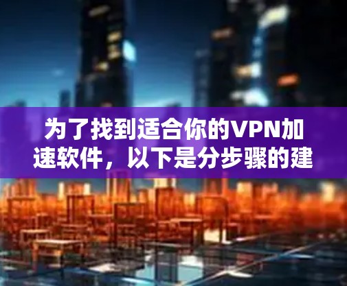 为了找到适合你的VPN加速软件,以下是分步骤的建议 为了找到适合你的VPN加速软件,以下是分步骤的建议