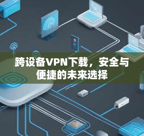 跨设备VPN下载,安全与便捷的未来选择 跨设备VPN下载,安全与便捷的未来选择