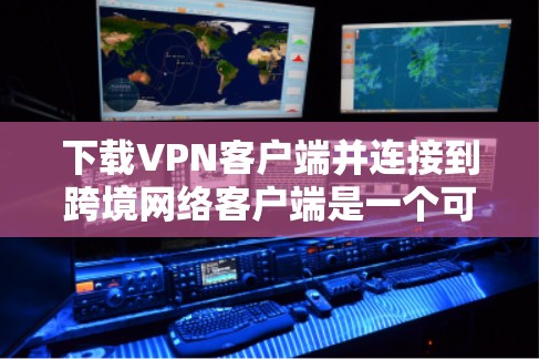 下载VPN客户端并连接到跨境网络客户端是一个可能的场景,具体操作取决于多种因素。以下是对这一过程的详细步骤和考虑 下载VPN客户端并连接到跨境网络客户端是一个可能的场景,具体操作取决于多种因素。以下是对这一过程的详细步骤和考虑