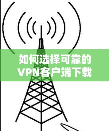 如何选择可靠的VPN客户端下载网络应用,保障网络安全的可靠方案 如何选择可靠的VPN客户端下载网络应用,保障网络安全的可靠方案