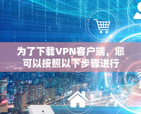 为了下载VPN客户端,您可以按照以下步骤进行 为了下载VPN客户端,您可以按照以下步骤进行