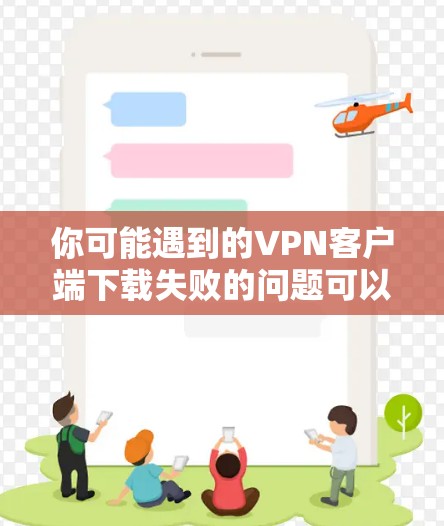 你可能遇到的VPN客户端下载失败的问题可以通过以下步骤逐一排查和解决