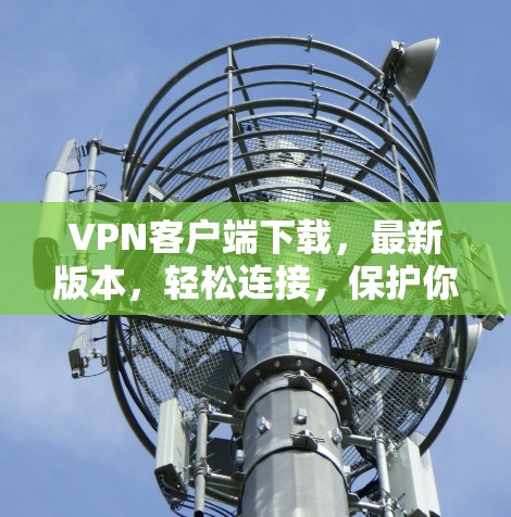 VPN客户端下载,最新版本,轻松连接,保护你的网络安全 VPN客户端下载,最新版本,轻松连接,保护你的网络安全